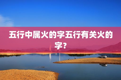 五行中属火的字五行有关火的字？