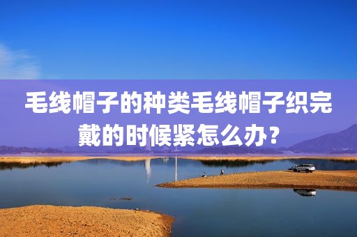 毛线帽子的种类毛线帽子织完戴的时候紧怎么办？