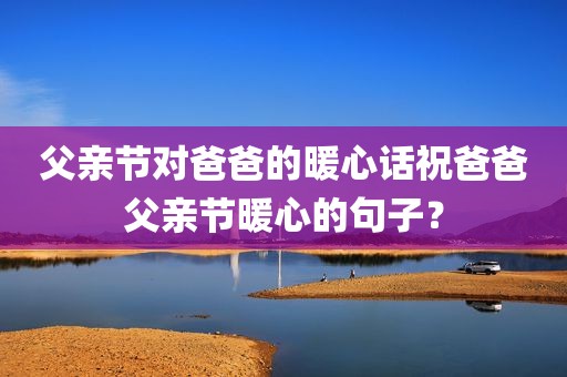 父亲节对爸爸的暖心话祝爸爸父亲节暖心的句子？