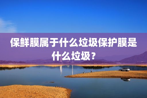 保鲜膜属于什么垃圾保护膜是什么垃圾？