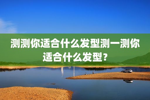 测测你适合什么发型测一测你适合什么发型？