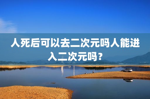 人死后可以去二次元吗人能进入二次元吗？