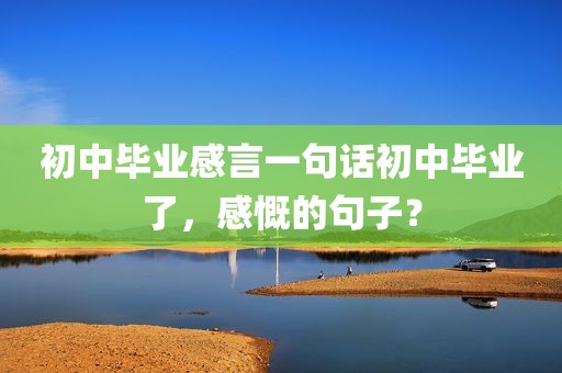 初中毕业感言一句话初中毕业了，感慨的句子？