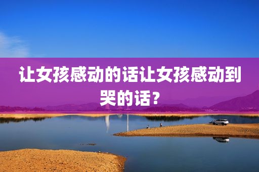 让女孩感动的话让女孩感动到哭的话？