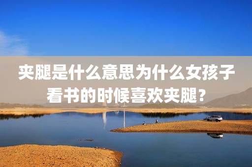 夹腿是什么意思为什么女孩子看书的时候喜欢夹腿？