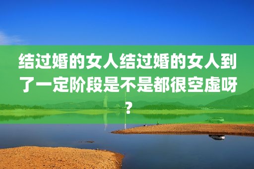 结过婚的女人结过婚的女人到了一定阶段是不是都很空虚呀？