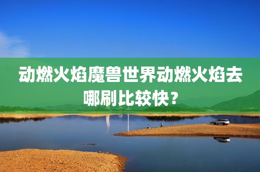 动燃火焰魔兽世界动燃火焰去哪刷比较快？