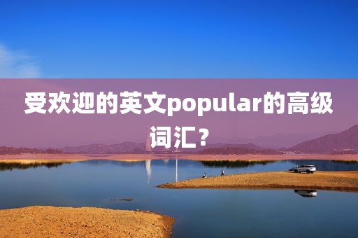 受欢迎的英文popular的高级词汇？