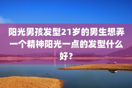 阳光男孩发型21岁的男生想弄一个精神阳光一点的发型什么好？
