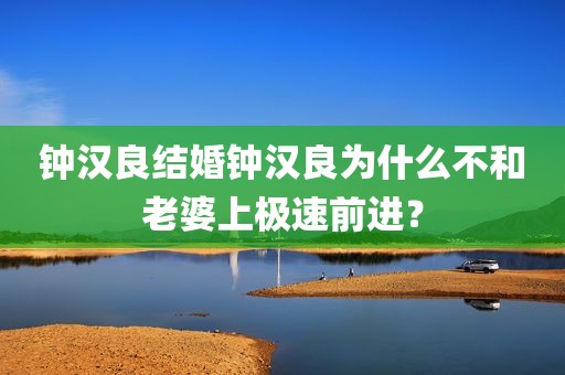 钟汉良结婚钟汉良为什么不和老婆上极速前进？