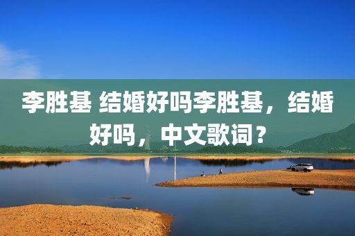 李胜基 结婚好吗李胜基，结婚好吗，中文歌词？