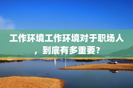 工作环境工作环境对于职场人，到底有多重要？
