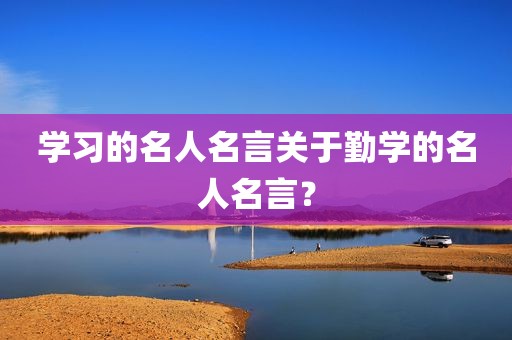 学习的名人名言关于勤学的名人名言？