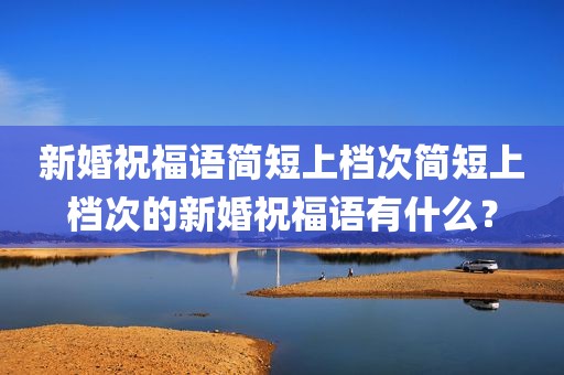 新婚祝福语简短上档次简短上档次的新婚祝福语有什么？