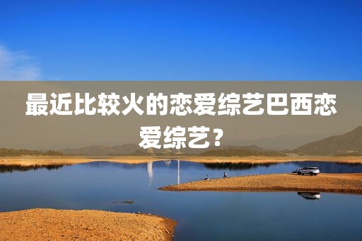 最近比较火的恋爱综艺巴西恋爱综艺？