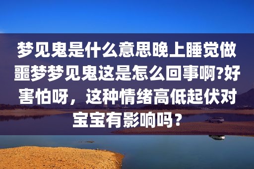 梦见鬼是什么意思晚上睡觉做噩梦梦见鬼这是怎么回事啊?好害怕呀，这种情绪高低起伏对宝宝有影响吗？