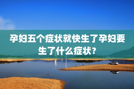 孕妇五个症状就快生了孕妇要生了什么症状？