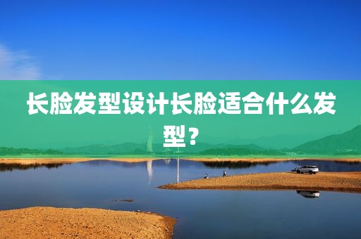 长脸发型设计长脸适合什么发型？