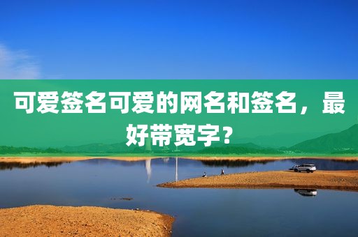 可爱签名可爱的网名和签名，最好带宽字？