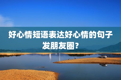 好心情短语表达好心情的句子发朋友圈？