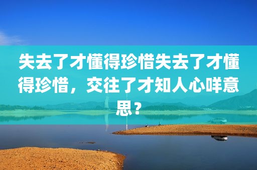 失去了才懂得珍惜失去了才懂得珍惜，交往了才知人心咩意思？