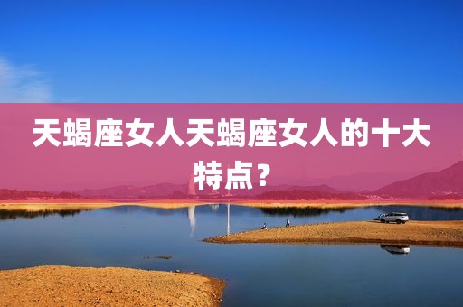 天蝎座女人天蝎座女人的十大特点？