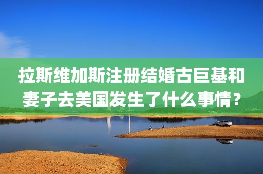 拉斯维加斯注册结婚古巨基和妻子去美国发生了什么事情？