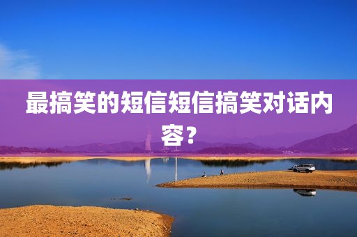 最搞笑的短信短信搞笑对话内容？
