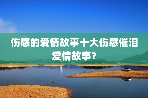 伤感的爱情故事十大伤感催泪爱情故事？