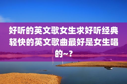 好听的英文歌女生求好听经典轻快的英文歌曲最好是女生唱的~？