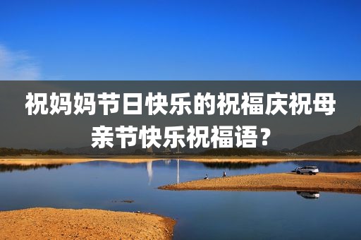 祝妈妈节日快乐的祝福庆祝母亲节快乐祝福语？