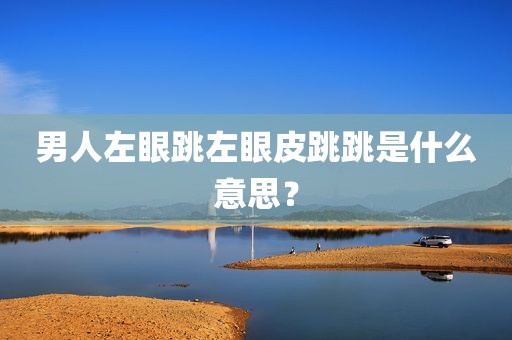 男人左眼跳左眼皮跳跳是什么意思？