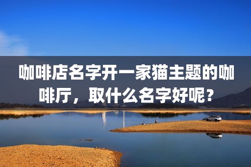 咖啡店名字开一家猫主题的咖啡厅，取什么名字好呢？