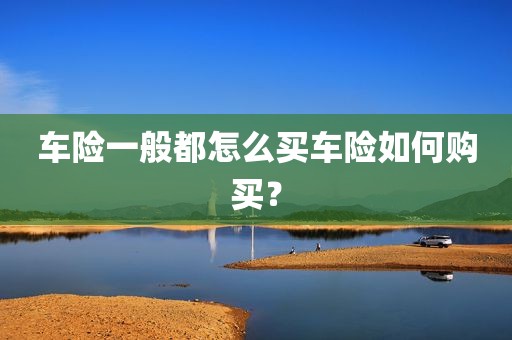 车险一般都怎么买车险如何购买？