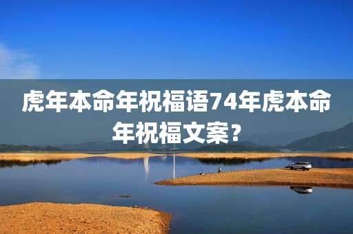 虎年本命年祝福语74年虎本命年祝福文案？