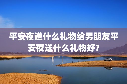 平安夜送什么礼物给男朋友平安夜送什么礼物好？