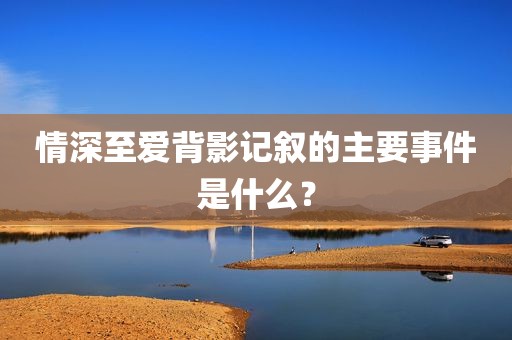 情深至爱背影记叙的主要事件是什么？