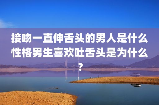 接吻一直伸舌头的男人是什么性格男生喜欢吐舌头是为什么？