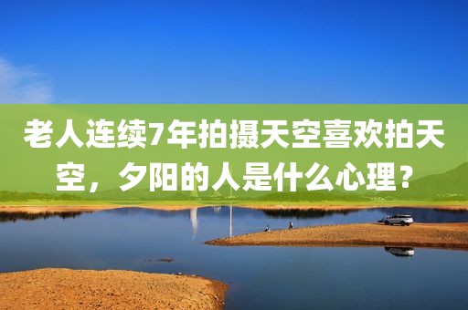 老人连续7年拍摄天空喜欢拍天空，夕阳的人是什么心理？