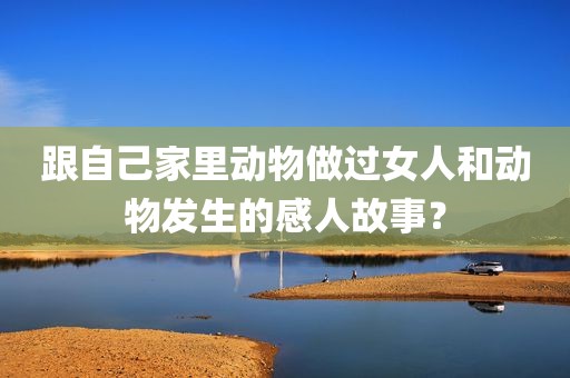 跟自己家里动物做过女人和动物发生的感人故事？