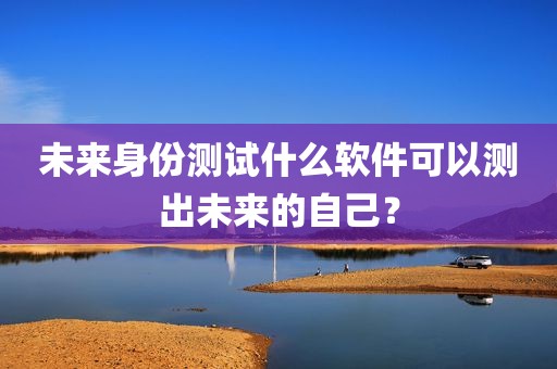 未来身份测试什么软件可以测出未来的自己？