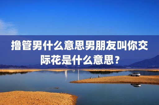 撸管男什么意思男朋友叫你交际花是什么意思？