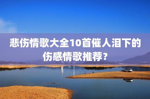 悲伤情歌大全10首催人泪下的伤感情歌推荐？