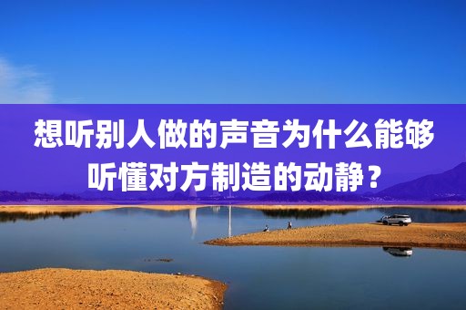 想听别人做的声音为什么能够听懂对方制造的动静？
