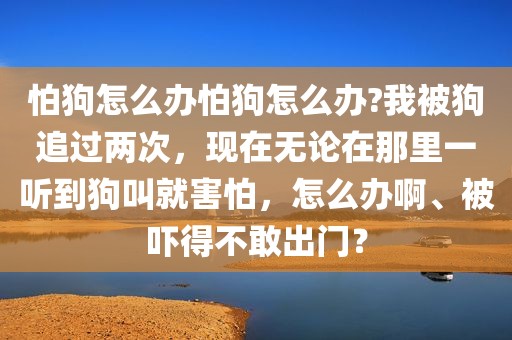 怕狗怎么办怕狗怎么办?我被狗追过两次，现在无论在那里一听到狗叫就害怕，怎么办啊、被吓得不敢出门？