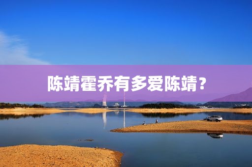 陈靖霍乔有多爱陈靖？