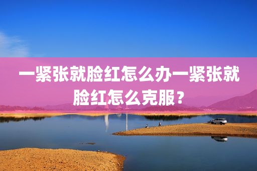 一紧张就脸红怎么办一紧张就脸红怎么克服？