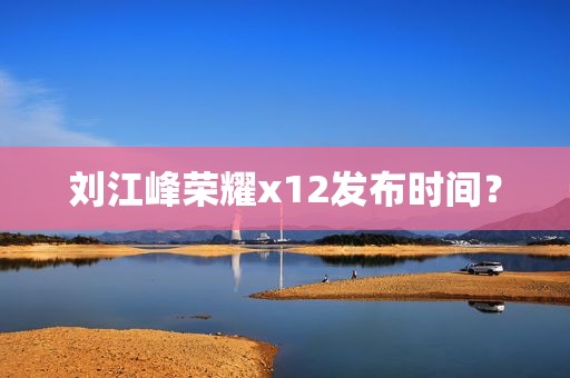 刘江峰荣耀x12发布时间？