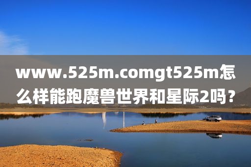www.525m.comgt525m怎么样能跑魔兽世界和星际2吗？