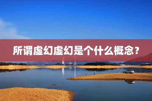 所谓虚幻虚幻是个什么概念？